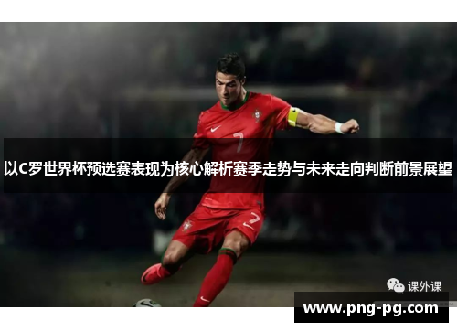 以C罗世界杯预选赛表现为核心解析赛季走势与未来走向判断前景展望