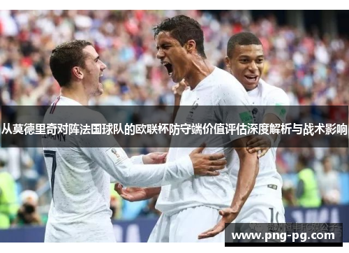 从莫德里奇对阵法国球队的欧联杯防守端价值评估深度解析与战术影响