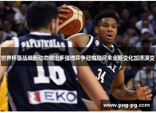 世界杯备战最新动态频出多强博弈争冠格局迎来全新变化加速演变