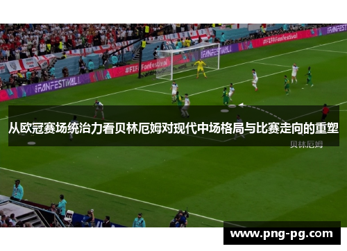 从欧冠赛场统治力看贝林厄姆对现代中场格局与比赛走向的重塑 从欧冠赛场统治力看贝林厄姆对现代中场格局与比赛走向的重塑