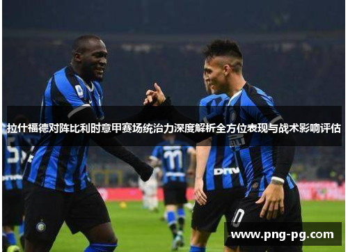 拉什福德对阵比利时意甲赛场统治力深度解析全方位表现与战术影响评估