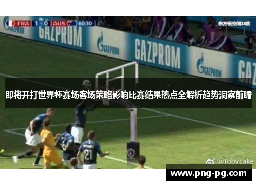 即将开打世界杯赛场客场策略影响比赛结果热点全解析趋势洞察前瞻 即将开打世界杯赛场客场策略影响比赛结果热点全解析趋势洞察前瞻