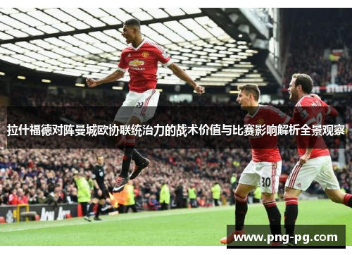 拉什福德对阵曼城欧协联统治力的战术价值与比赛影响解析全景观察