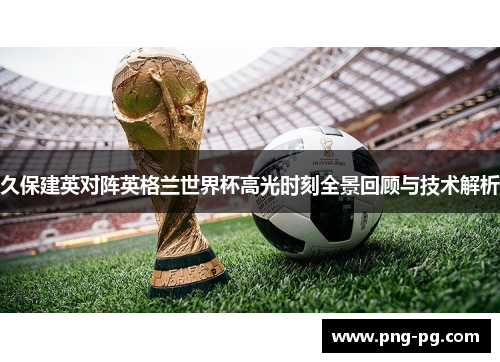 久保建英对阵英格兰世界杯高光时刻全景回顾与技术解析