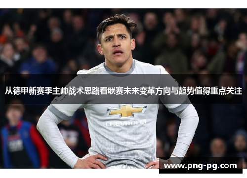 从德甲新赛季主帅战术思路看联赛未来变革方向与趋势值得重点关注 从德甲新赛季主帅战术思路看联赛未来变革方向与趋势值得重点关注