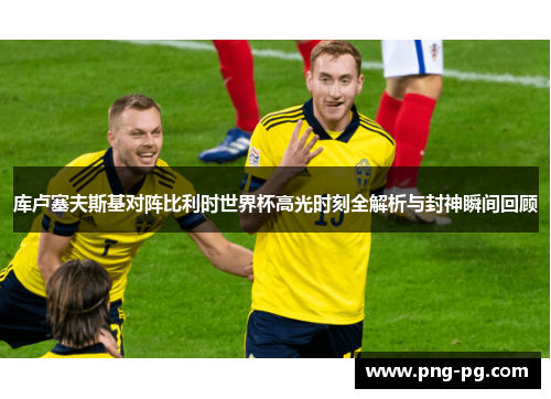 库卢塞夫斯基对阵比利时世界杯高光时刻全解析与封神瞬间回顾