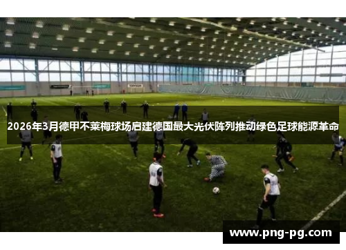 2026年3月德甲不莱梅球场启建德国最大光伏阵列推动绿色足球能源革命 2026年3月德甲不莱梅球场启建德国最大光伏阵列推动绿色足球能源革命