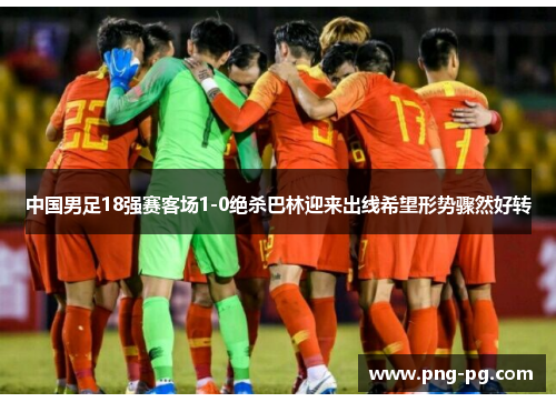 中国男足18强赛客场1-0绝杀巴林迎来出线希望形势骤然好转