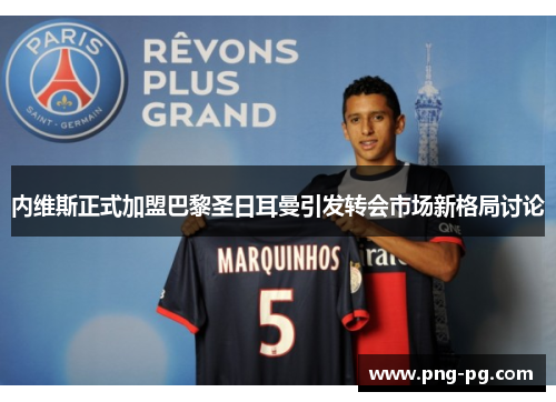 内维斯正式加盟巴黎圣日耳曼引发转会市场新格局讨论 内维斯正式加盟巴黎圣日耳曼引发转会市场新格局讨论