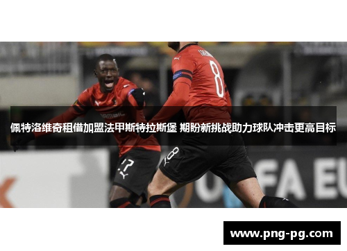 佩特洛维奇租借加盟法甲斯特拉斯堡 期盼新挑战助力球队冲击更高目标 佩特洛维奇租借加盟法甲斯特拉斯堡 期盼新挑战助力球队冲击更高目标