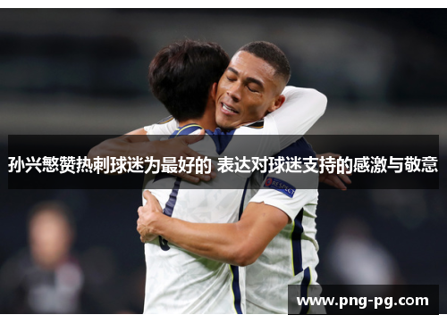 孙兴慜赞热刺球迷为最好的 表达对球迷支持的感激与敬意 孙兴慜赞热刺球迷为最好的 表达对球迷支持的感激与敬意