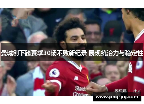 曼城创下跨赛季30场不败新纪录 展现统治力与稳定性 曼城创下跨赛季30场不败新纪录 展现统治力与稳定性