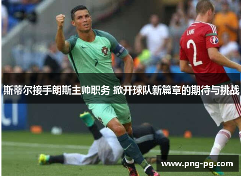 斯蒂尔接手朗斯主帅职务 掀开球队新篇章的期待与挑战