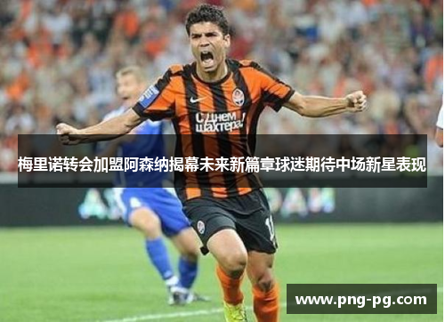 梅里诺转会加盟阿森纳揭幕未来新篇章球迷期待中场新星表现