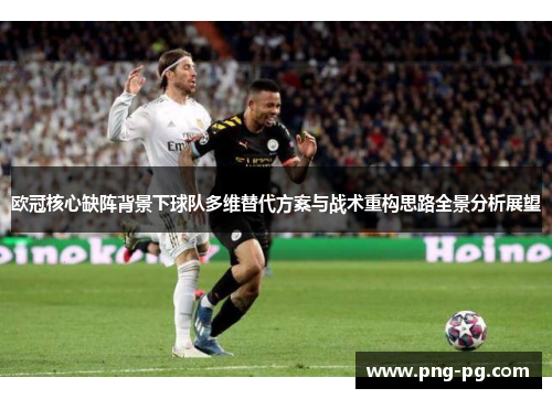 欧冠核心缺阵背景下球队多维替代方案与战术重构思路全景分析展望