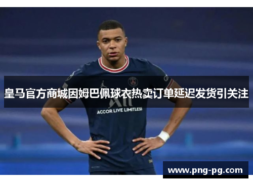 皇马官方商城因姆巴佩球衣热卖订单延迟发货引关注
