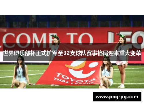 世界俱乐部杯正式扩军至32支球队赛事格局迎来重大变革