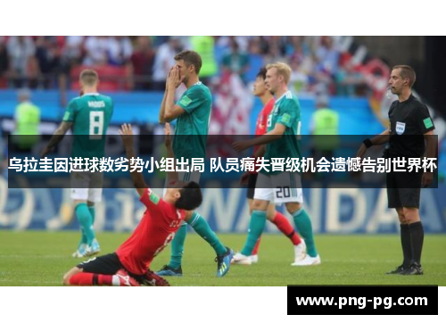 乌拉圭因进球数劣势小组出局 队员痛失晋级机会遗憾告别世界杯