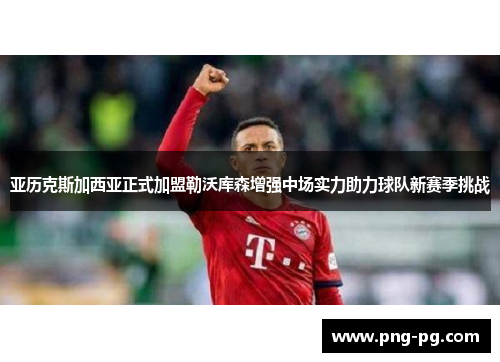 亚历克斯加西亚正式加盟勒沃库森增强中场实力助力球队新赛季挑战