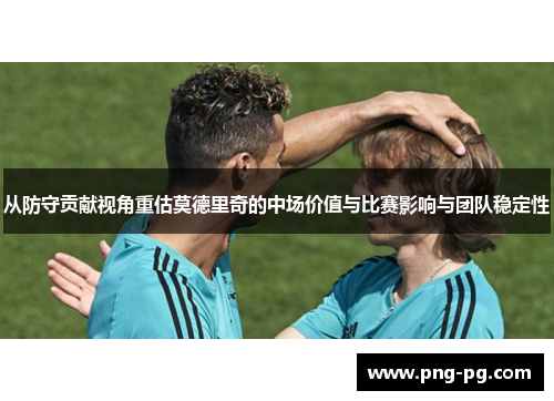 从防守贡献视角重估莫德里奇的中场价值与比赛影响与团队稳定性