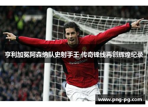 亨利加冕阿森纳队史射手王 传奇锋线再创辉煌纪录