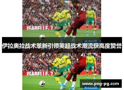 伊拉奥拉战术革新引领英超战术潮流获高度赞誉