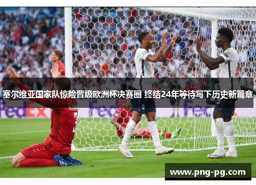 塞尔维亚国家队惊险晋级欧洲杯决赛圈 终结24年等待写下历史新篇章