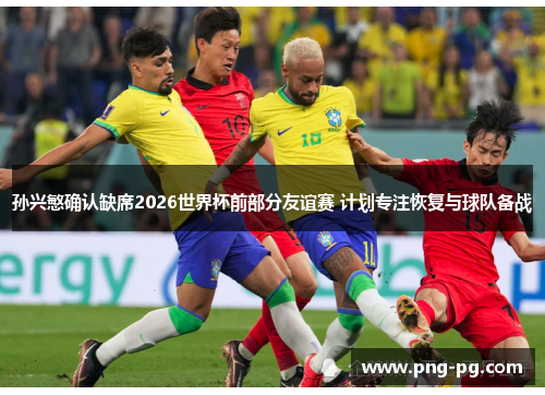 孙兴慜确认缺席2026世界杯前部分友谊赛 计划专注恢复与球队备战