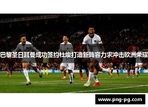 巴黎圣日耳曼成功签约杜埃打造新阵容力求冲击欧洲荣耀