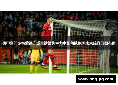 德甲豪门多特蒙德完成关键续约主力中场留队稳固未来阵容蓝图布局