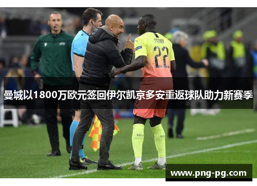 曼城以1800万欧元签回伊尔凯京多安重返球队助力新赛季