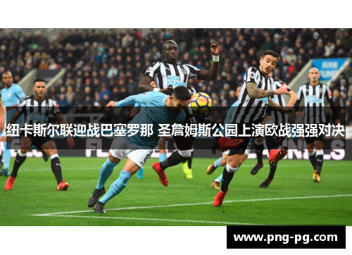 纽卡斯尔联迎战巴塞罗那 圣詹姆斯公园上演欧战强强对决 纽卡斯尔联迎战巴塞罗那 圣詹姆斯公园上演欧战强强对决