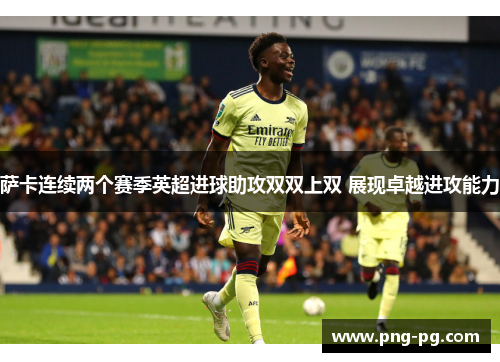 萨卡连续两个赛季英超进球助攻双双上双 展现卓越进攻能力 萨卡连续两个赛季英超进球助攻双双上双 展现卓越进攻能力