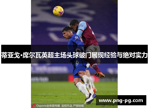 蒂亚戈·席尔瓦英超主场头球破门展现经验与绝对实力 蒂亚戈·席尔瓦英超主场头球破门展现经验与绝对实力