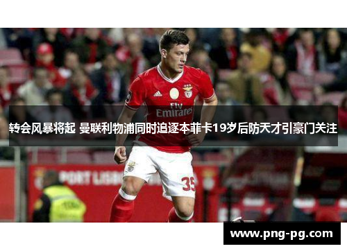 转会风暴将起 曼联利物浦同时追逐本菲卡19岁后防天才引豪门关注 转会风暴将起 曼联利物浦同时追逐本菲卡19岁后防天才引豪门关注