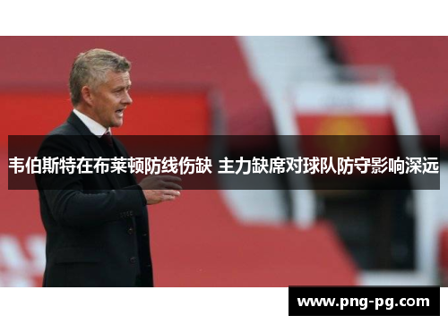 韦伯斯特在布莱顿防线伤缺 主力缺席对球队防守影响深远 韦伯斯特在布莱顿防线伤缺 主力缺席对球队防守影响深远