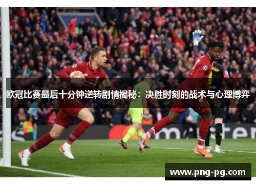 欧冠比赛最后十分钟逆转剧情揭秘:决胜时刻的战术与心理博弈 欧冠比赛最后十分钟逆转剧情揭秘:决胜时刻的战术与心理博弈