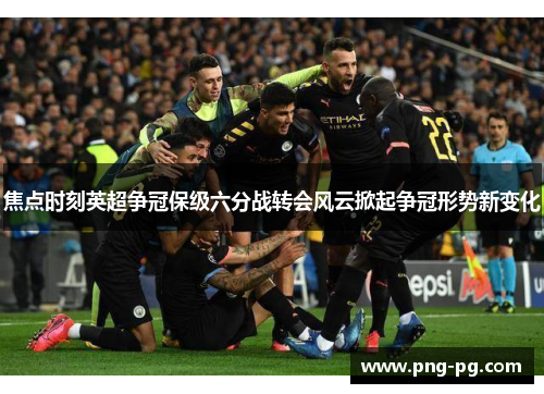 焦点时刻英超争冠保级六分战转会风云掀起争冠形势新变化 焦点时刻英超争冠保级六分战转会风云掀起争冠形势新变化
