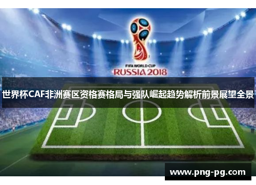 世界杯CAF非洲赛区资格赛格局与强队崛起趋势解析前景展望全景 世界杯CAF非洲赛区资格赛格局与强队崛起趋势解析前景展望全景