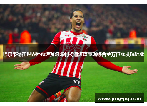 巴尔韦德在世界杯预选赛对阵利物浦进攻表现综合全方位深度解析版