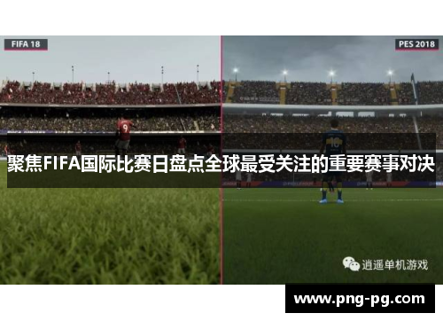 聚焦FIFA国际比赛日盘点全球最受关注的重要赛事对决 聚焦FIFA国际比赛日盘点全球最受关注的重要赛事对决