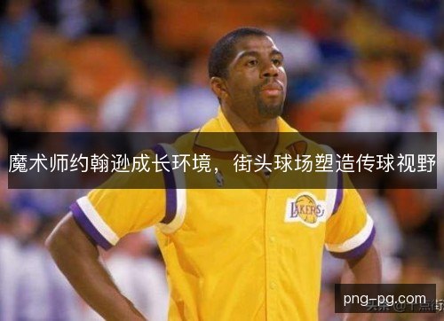 魔术师约翰逊成长环境，街头球场塑造传球视野