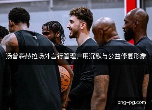 汤普森赫拉场外言行管理，用沉默与公益修复形象